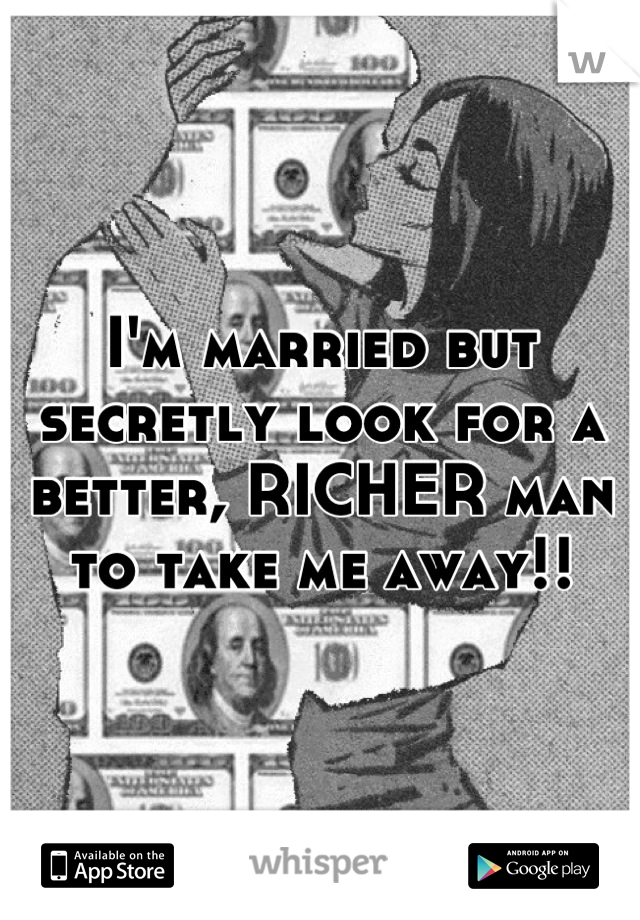 I'm married but secretly look for a better, RICHER man to take me away!!