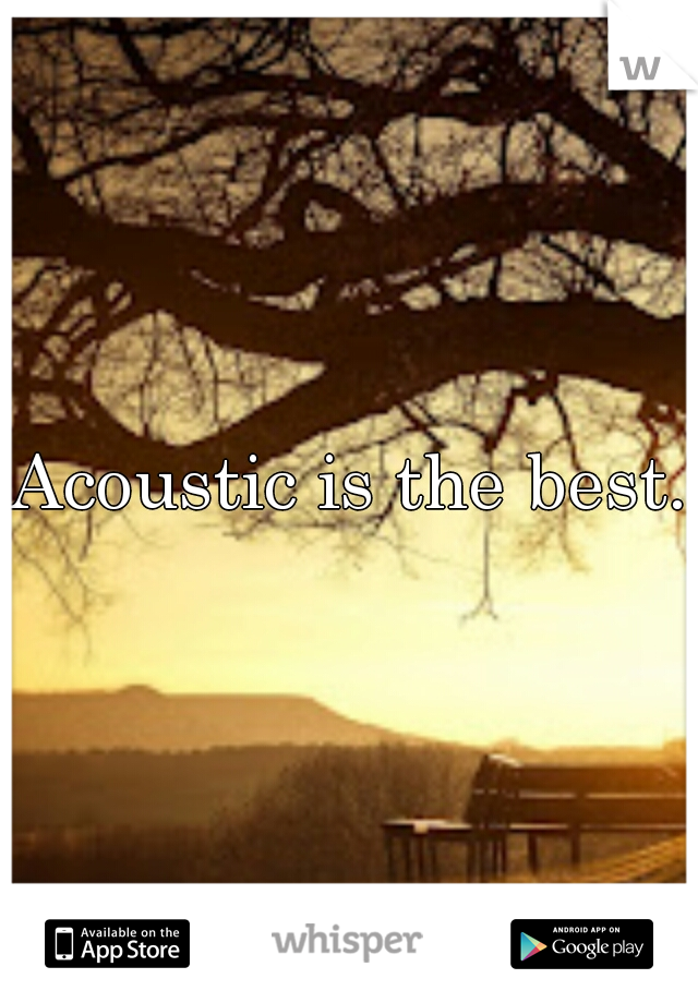 Acoustic is the best.