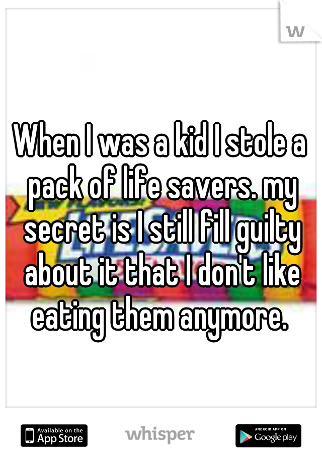 When I was a kid I stole a pack of life savers. my secret is I still fill guilty about it that I don't like eating them anymore. 