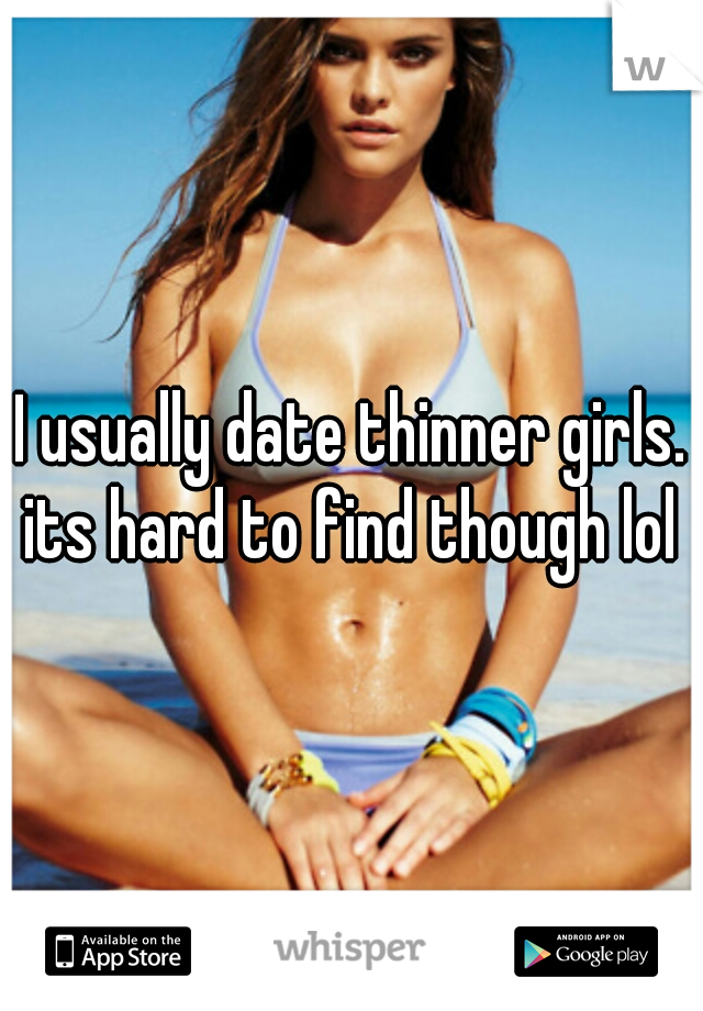 I usually date thinner girls. its hard to find though lol 