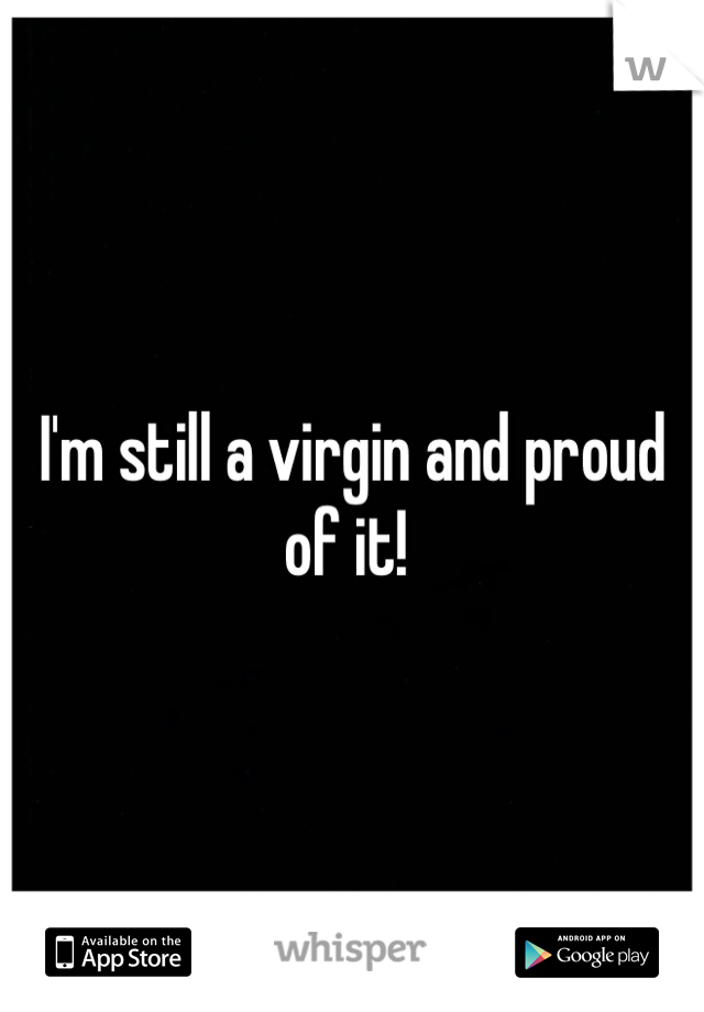 I'm still a virgin and proud of it! 