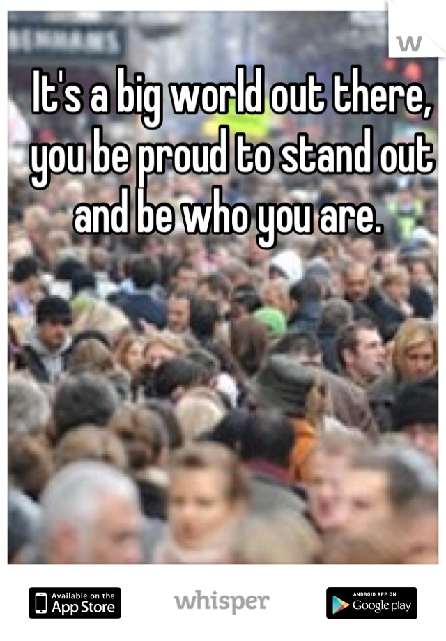 It's a big world out there, you be proud to stand out and be who you are. 