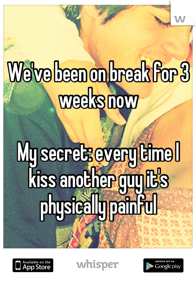 We've been on break for 3 weeks now 

My secret: every time I kiss another guy it's physically painful