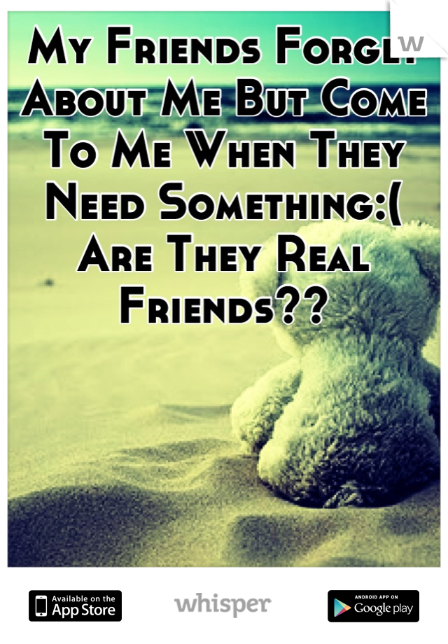 My Friends Forget About Me But Come To Me When They Need Something:( Are They Real Friends??