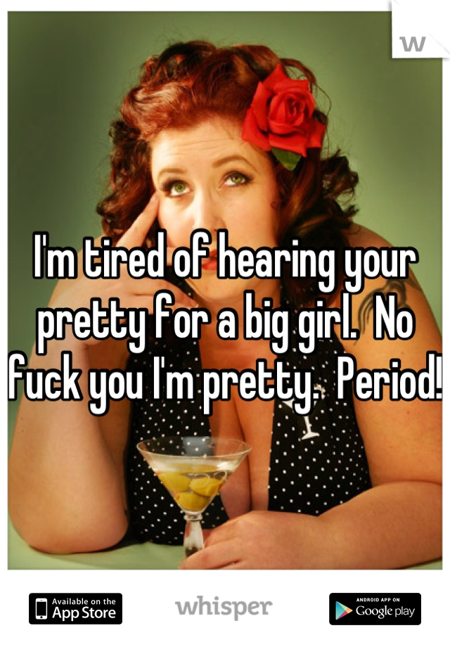 I'm tired of hearing your pretty for a big girl.  No fuck you I'm pretty.  Period!