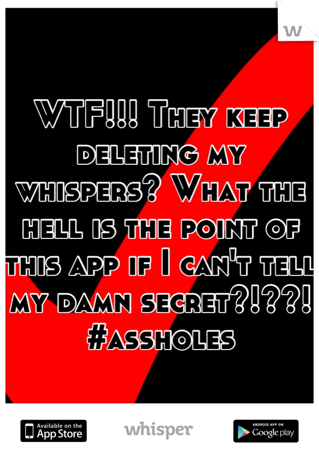 WTF!!! They keep deleting my whispers? What the hell is the point of this app if I can't tell my damn secret?!??! #assholes