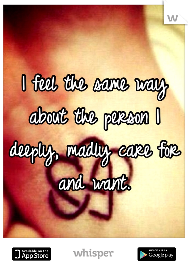 I feel the same way about the person I deeply, madly care for and want. 