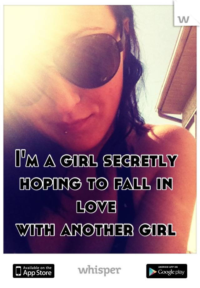 I'm a girl secretly 
hoping to fall in love 
with another girl
