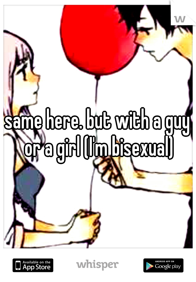 same here. but with a guy or a girl (I'm bisexual)