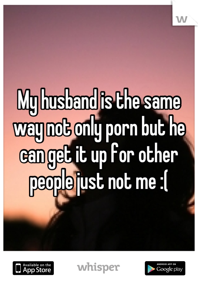 My husband is the same way not only porn but he can get it up for other people just not me :(