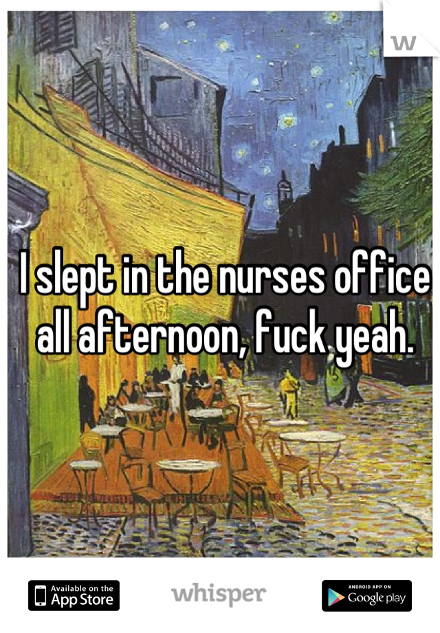 I slept in the nurses office all afternoon, fuck yeah.