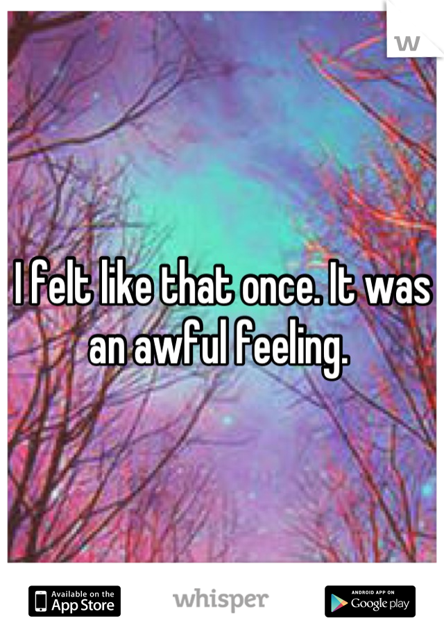 I felt like that once. It was an awful feeling. 