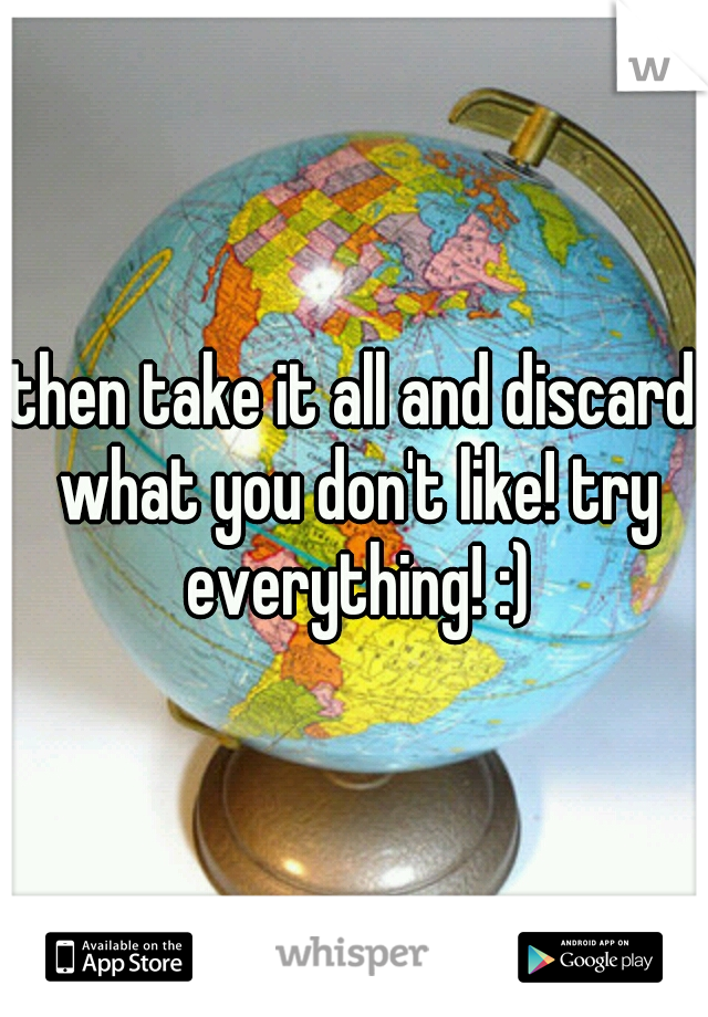 then take it all and discard what you don't like! try everything! :)