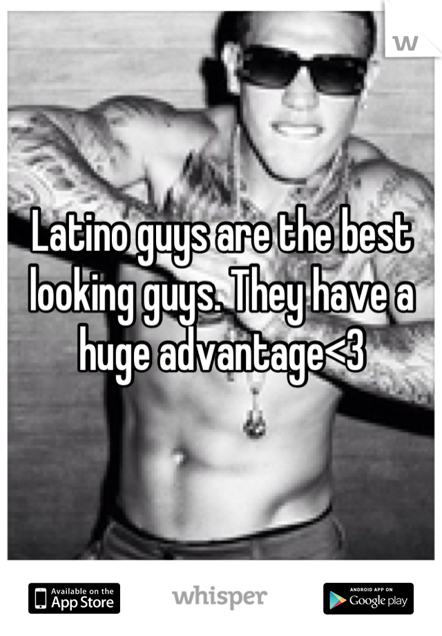 Latino guys are the best looking guys. They have a huge advantage<3
