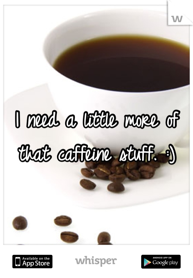 I need a little more of that caffeine stuff. :)