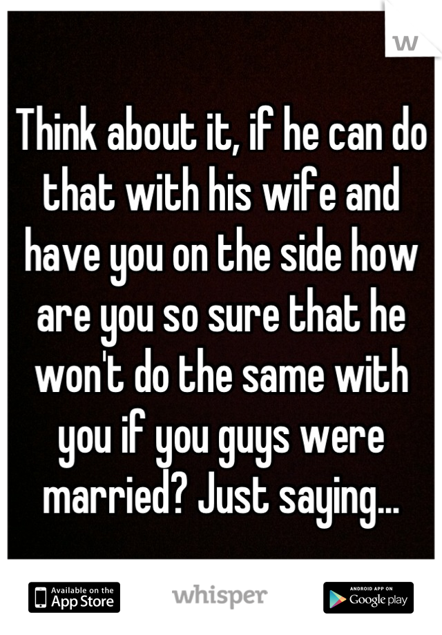 Think about it, if he can do that with his wife and have you on the side how are you so sure that he won't do the same with you if you guys were married? Just saying...