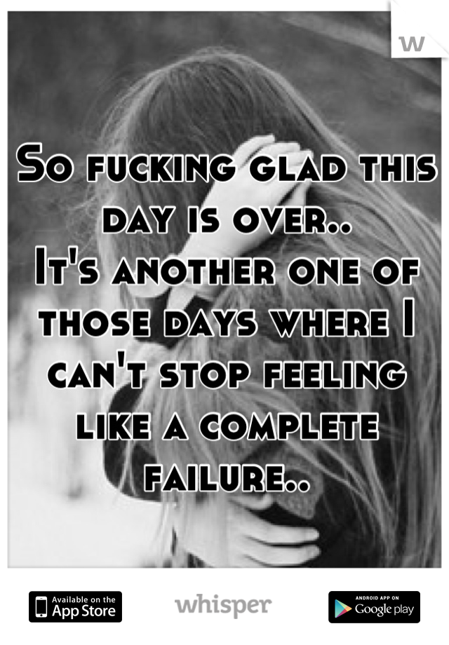 So fucking glad this day is over..
It's another one of those days where I can't stop feeling like a complete failure..