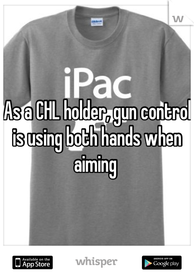 As a CHL holder, gun control is using both hands when aiming 
