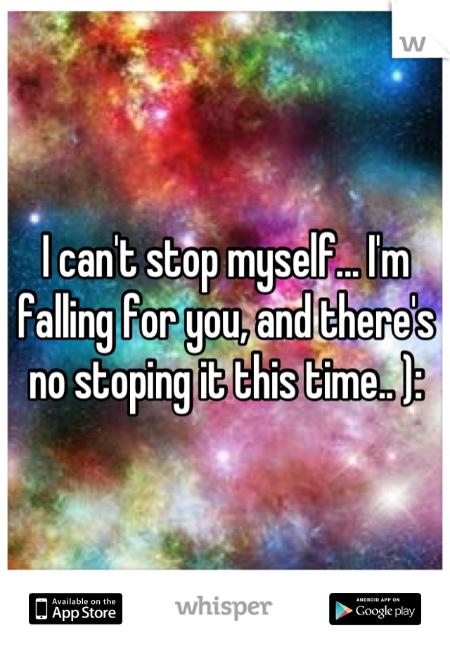 I can't stop myself... I'm falling for you, and there's no stoping it this time.. ):