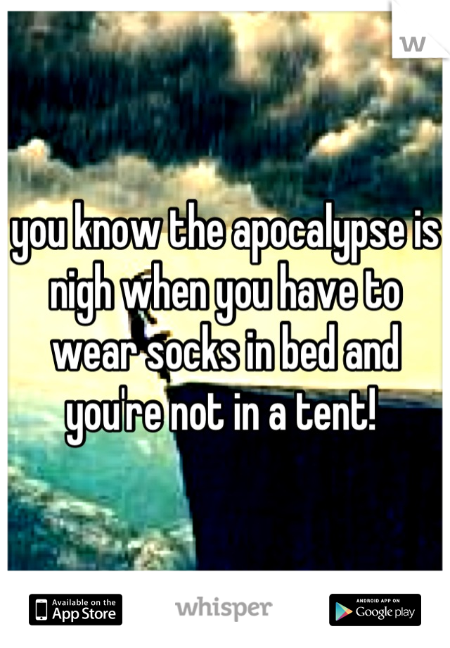 you know the apocalypse is nigh when you have to wear socks in bed and you're not in a tent! 