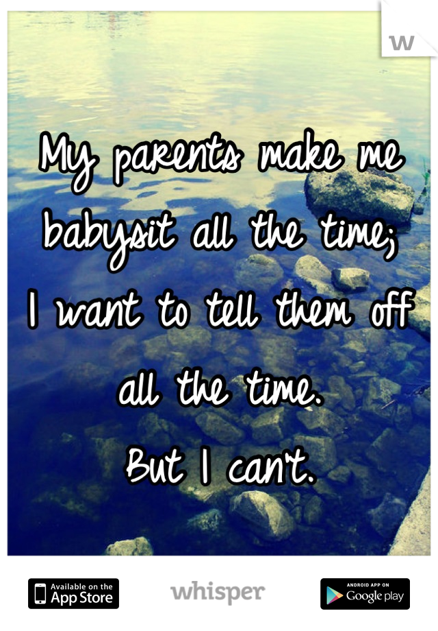 My parents make me babysit all the time;
I want to tell them off all the time.
But I can't.