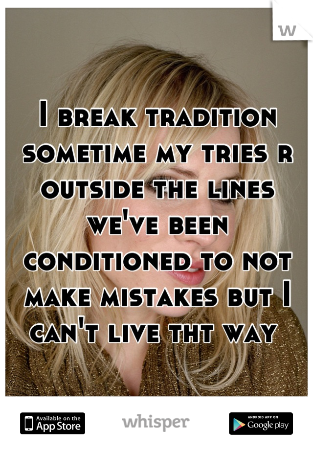 I break tradition sometime my tries r outside the lines we've been conditioned to not make mistakes but I can't live tht way 