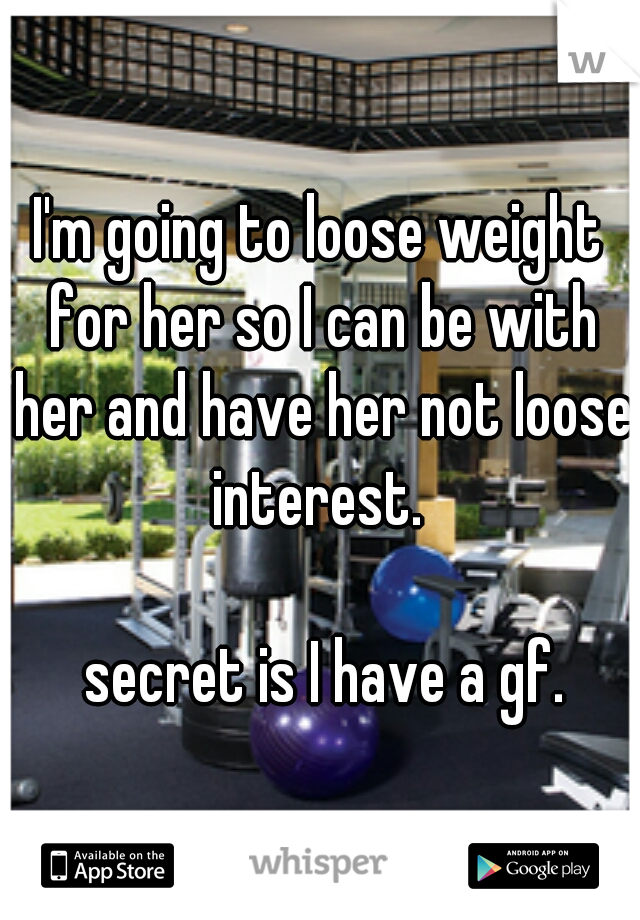 I'm going to loose weight for her so I can be with her and have her not loose interest.  












              secret is I have a gf.