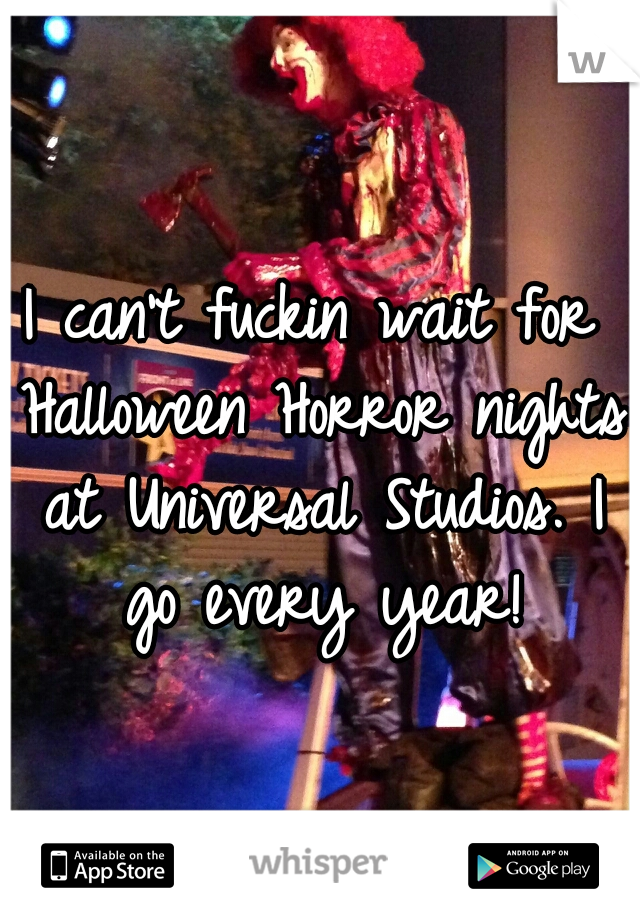 I can't fuckin wait for Halloween Horror nights at Universal Studios. I go every year!