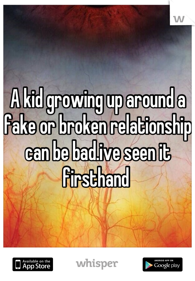 A kid growing up around a fake or broken relationship can be bad.ive seen it firsthand 