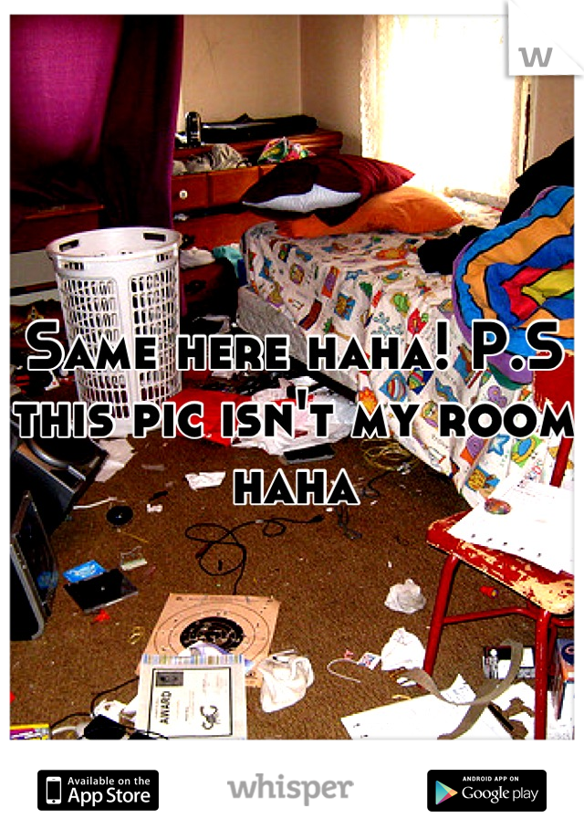 Same here haha! P.S this pic isn't my room haha