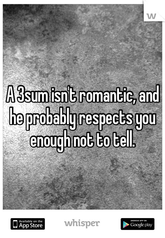 A 3sum isn't romantic, and he probably respects you enough not to tell.