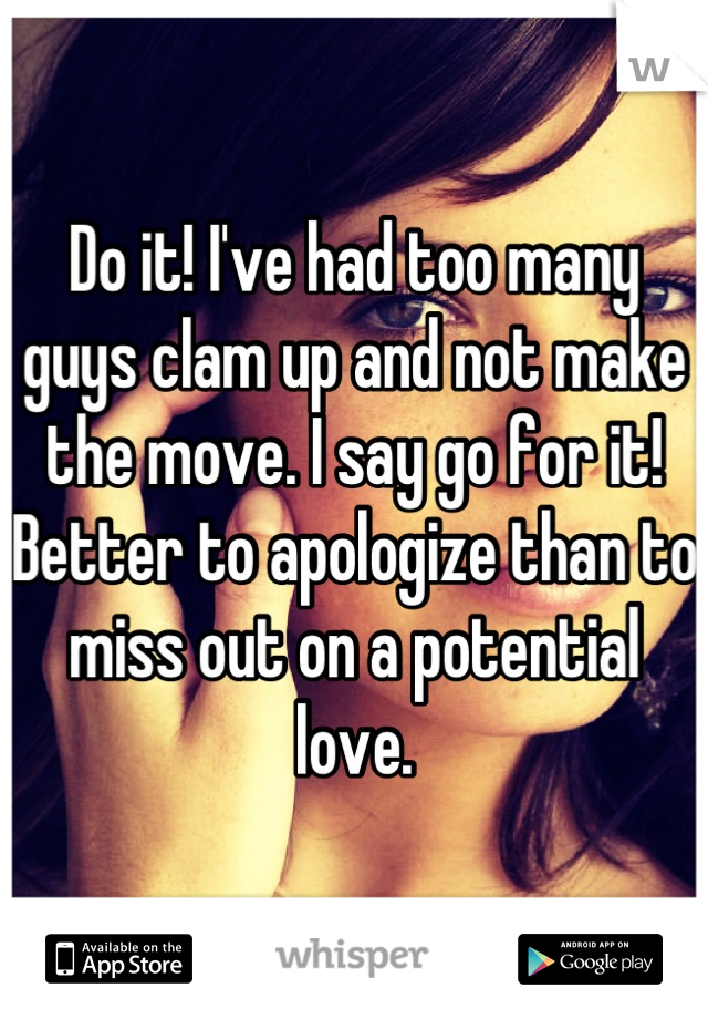 Do it! I've had too many guys clam up and not make the move. I say go for it! Better to apologize than to miss out on a potential love.