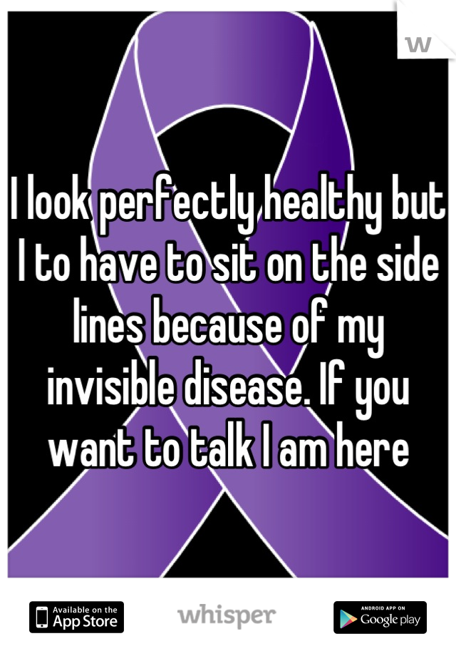 I look perfectly healthy but I to have to sit on the side lines because of my invisible disease. If you want to talk I am here