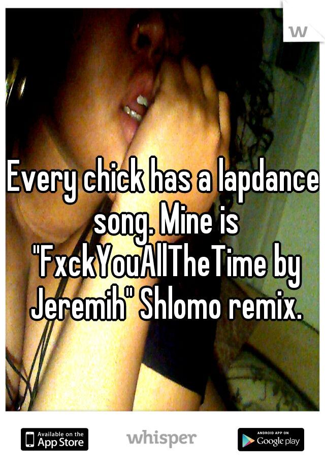 Every chick has a lapdance song. Mine is "FxckYouAllTheTime by Jeremih" Shlomo remix.