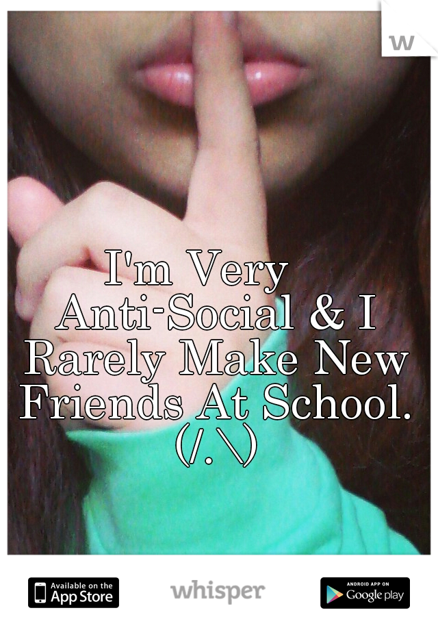 I'm Very   Anti-Social & I Rarely Make New Friends At School. (/.\)