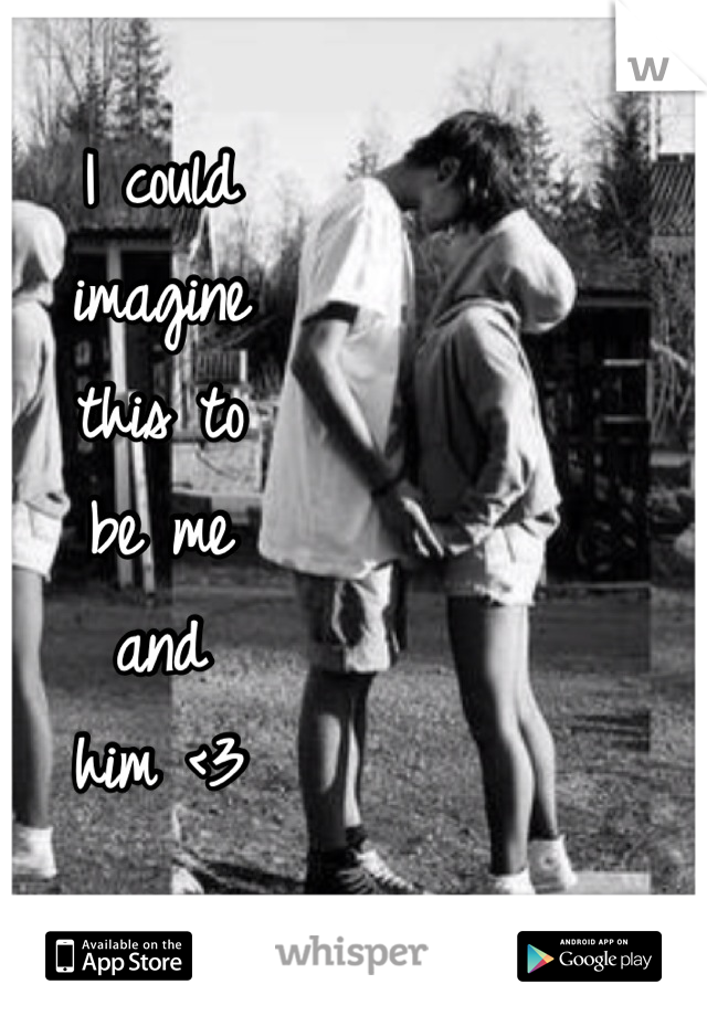 I could 
imagine 
this to 
be me 
and 
him <3