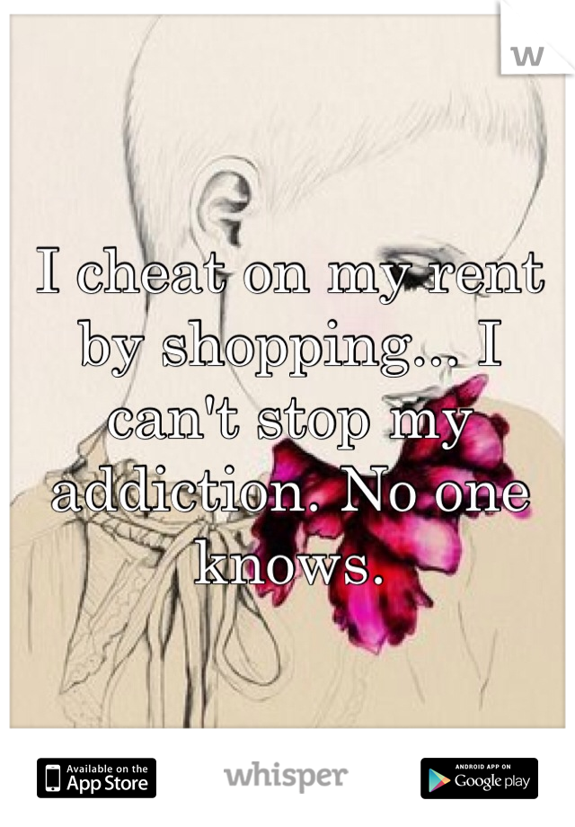 I cheat on my rent by shopping... I can't stop my addiction. No one knows.
