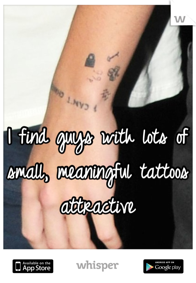 I find guys with lots of small, meaningful tattoos attractive