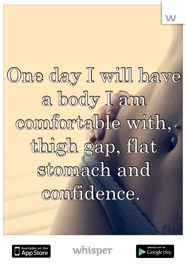 One day I will have a body I am comfortable with, thigh gap, flat stomach and confidence. 