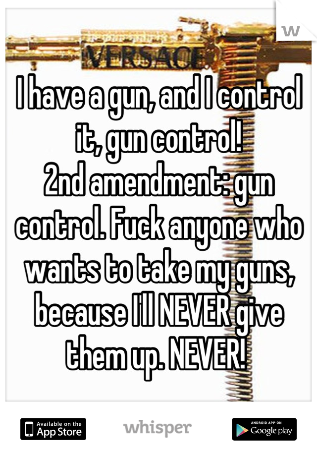 I have a gun, and I control it, gun control!
2nd amendment: gun control. Fuck anyone who wants to take my guns, because I'll NEVER give them up. NEVER! 
