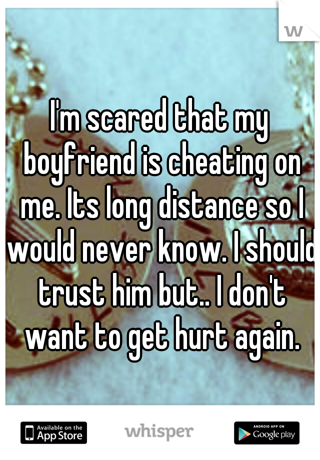I'm scared that my boyfriend is cheating on me. Its long distance so I would never know. I should trust him but.. I don't want to get hurt again.