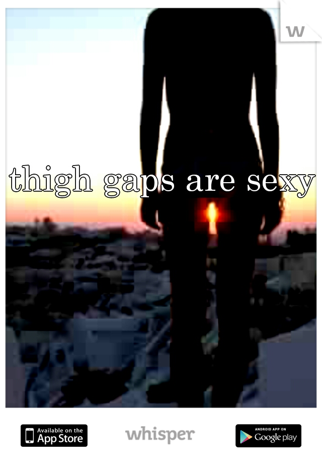 thigh gaps are sexy.