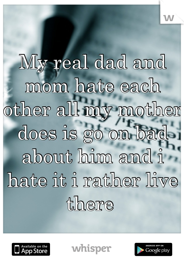 My real dad and mom hate each other all my mother does is go on bad about him and i hate it i rather live there 