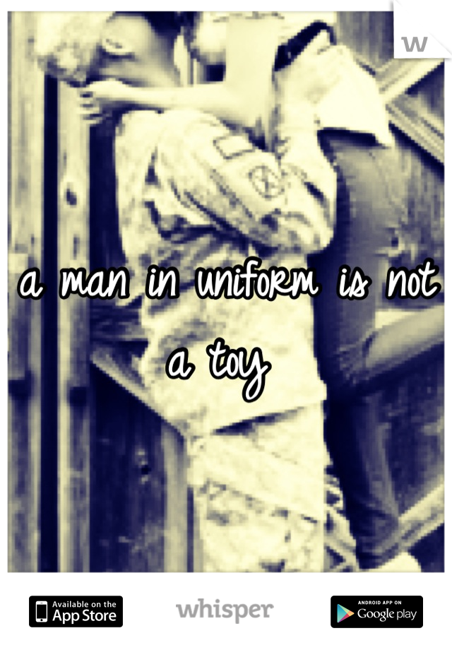 a man in uniform is not a toy 