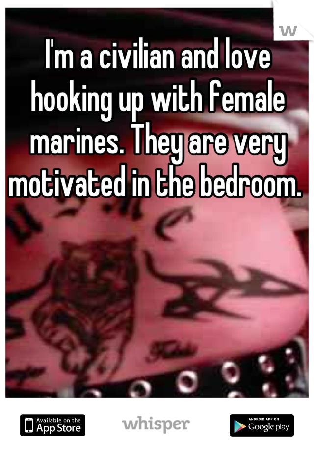 I'm a civilian and love hooking up with female marines. They are very motivated in the bedroom. 