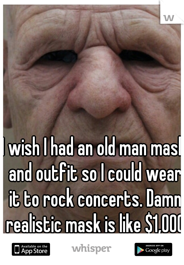 I wish I had an old man mask and outfit so I could wear it to rock concerts. Damn realistic mask is like $1,000 :/