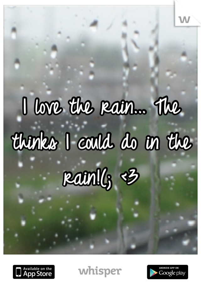 I love the rain... The thinks I could do in the rain!(; <3