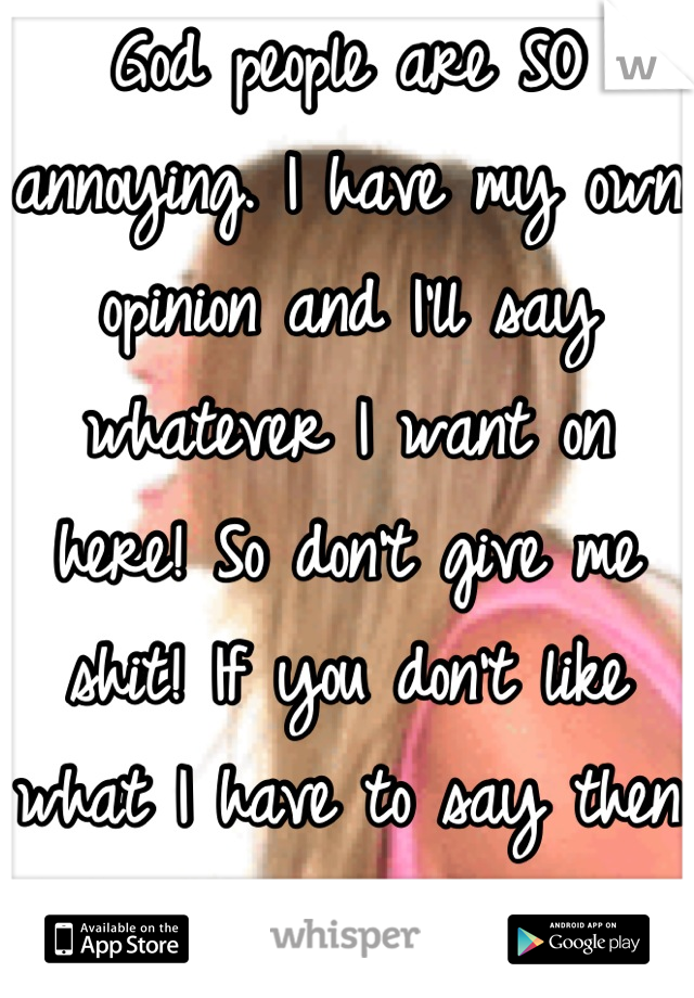 God people are SO annoying. I have my own opinion and I'll say whatever I want on here! So don't give me shit! If you don't like what I have to say then hide me! Simple as that!