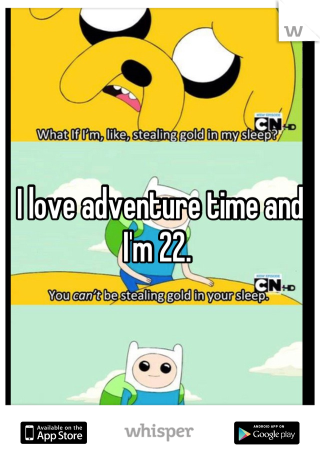 I love adventure time and I'm 22. 