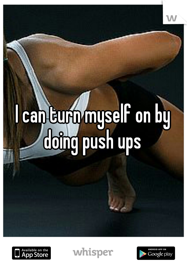 I can turn myself on by doing push ups 